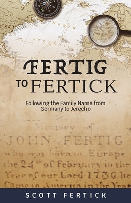 Fertig To Fertick: Following the Family Name from Germany to Jerecho by Fertick, Scott J.