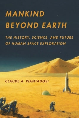 Mankind Beyond Earth: The History, Science, and Future of Human Space Exploration by Piantadosi, Claude