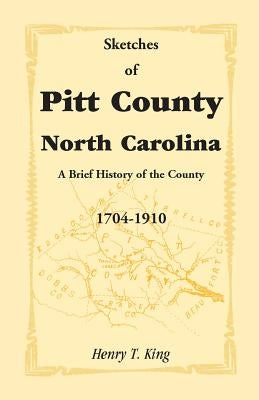Sketches of Pitt County, North Carolina, a Brief History of the County, 1704-1910 by King, Henry T., Jr.