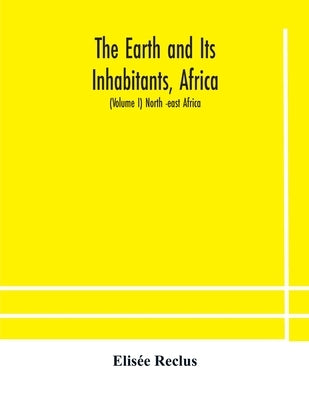 The Earth and Its Inhabitants, Africa: (Volume I) North -east Africa by Reclus, Elisée
