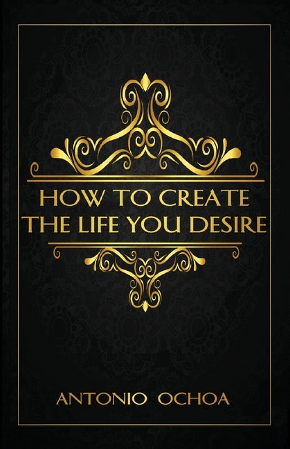How To Create The Life You Desire by Ochoa, Antonio