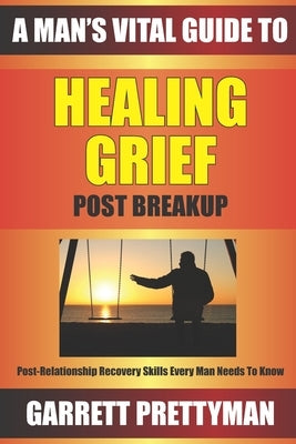 A Man's Vital Guide To HEALING GRIEF Post Breakup by Prettyman, Garrett