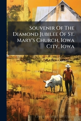 Souvenir Of The Diamond Jubilee Of St. Mary's Church, Iowa City, Iowa: Celebrated May 21st, 1916, And History Of The Principal Events Of The Congregat by Anonymous
