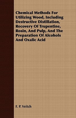 Chemical Methods for Utilizing Wood, Including Destructive Distillation, Recovery of Trupentine, Rosin, and Pulp, and the Preparation of Alcohols and by Veitch, F. P.