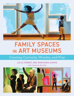 Family Spaces in Art Museums: Creating Curiosity, Wonder, and Play by Forbes, Julia