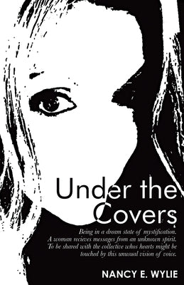 Under the Covers: Being in a Dream State of Mystification. a Woman Recieves Messages from an Unknown Spirit. to Be Shared with the Colle by Wylie, Nancy E.