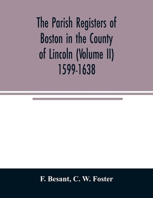 The parish registers of Boston in the County of Lincoln (Volume II) 1599-1638 by Besant, F.