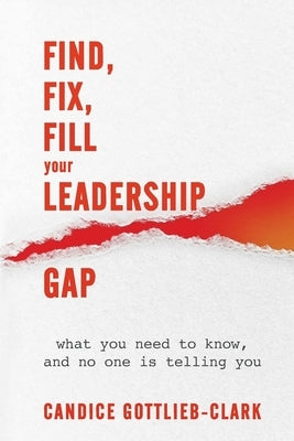 Find, Fix, Fill Your Leadership Gap: what you need to know, and no one is telling you by Gottlieb-Clark, Candice