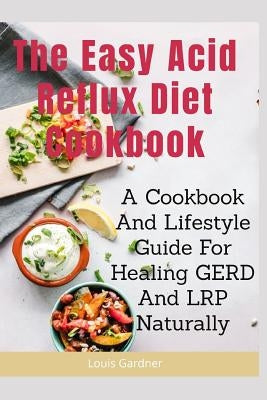 The Easy Acid Reflux Cookbook: A Cookbook And Lifestyle Guide For Healing GERD And LRP Naturally by Gardner, Louis