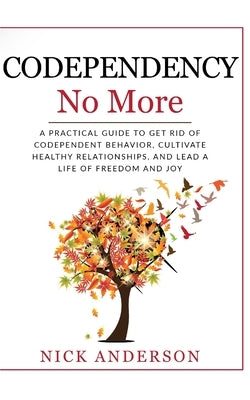 Codependency No More: A Practical Guide to Get Rid of Codependent Behavior, Cultivate Healthy Relationships, and Lead A life of Freedom and by Anderson, Nick