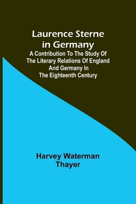 Laurence Sterne in Germany; A Contribution to the Study of the Literary Relations of England and Germany in the Eighteenth Century by Waterman Thayer, Harvey