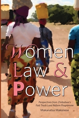 Women Law and Power: Perspectives from Zimbabwe's Fast Track Land Reform Programme by Makonese, Makanatsa