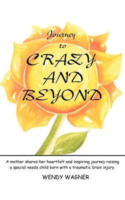 Journey To Crazy And Beyond: A mother shares her heartfelt and inspiring journey raising a special needs child born with traumatic brain injury by Wagner, Wendy