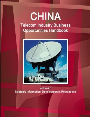 China Telecom Industry Business Opportunities Handbook Volume 3 Strategic Information, Developments, Regulations by Ibp, Inc