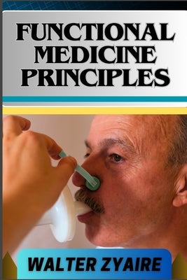 Functional Medicine Principles: A Complete Guide For Navigating The Depths Of Wellness Through Insights And Unlocking The Secrets To Optimal Health by Zyaire, Walter
