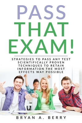 Pass That Exam!: Strategies to Pass Any Test Scientifically Proven Techniques to Retain Information the Most Effective Way Possible by Berry, Bryan a.