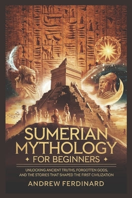 Sumerian Mythology For Beginners: Unveiling Ancient Truths, Forgotten Gods, and the Stories That Shaped the First Civilization by Ferdinard, Andrew