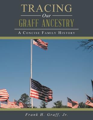 Tracing Our Graff Ancestry: A Concise Family History by Graff, Frank H., Jr.
