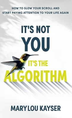 It's Not You, It's the Algorithm: How to Slow Your Scroll and Start Paying Attention to Your Life Again by Kayser, Marylou