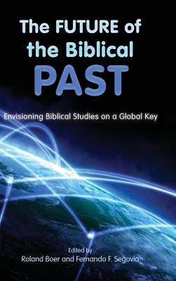 The Future of the Biblical Past: Envisioning Biblical Studies on a Global Key by Boer, Roland
