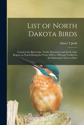 List of North Dakota Birds: Found in the Big Coulee, Turtle Mountains and Devils Lake Region, as Noted During the Years 1890 to 1896 and Verified by Judd, Elmer T.