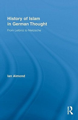History of Islam in German Thought: From Leibniz to Nietzsche by Almond, Ian