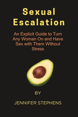 Sexual Escalation: An Explicit Guide to Turn Any Woman On and Have Sex with Them Without Stress by Stephens, Jennifer