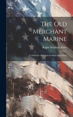 The Old Merchant Marine: A Chronicle of American Ships and Sailors by Paine, Ralph Delahaye