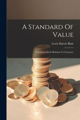 A Standard Of Value: Considered In Its Relation To Currency by Blair, Lewis Harvie