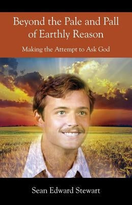 Beyond the Pale and Pall of Earthly Reason: Making the Attempt to Ask God by Stewart, Sean Edward