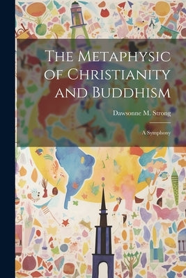 The Metaphysic of Christianity and Buddhism: A Symphony by Strong, Dawsonne M.