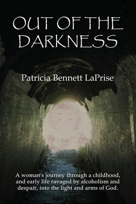 Out of the Darkness: A woman's journey through a childhood and early life ravaged by alcoholism and despair, into the light and arms of God by Laprise, Patricia Bennett