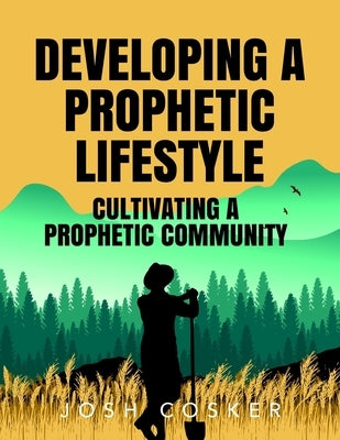 Developing a Prophetic Lifestyle & Cultivating a Prophetic Community by Cosker, Joshua J.