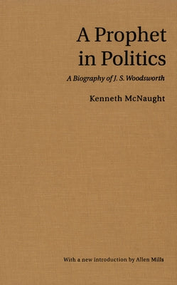 A Prophet in Politics: A Biography of J.S. Woodsworth by McNaught, Kenneth