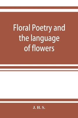 Floral poetry and the language of flowers by H. S., J.