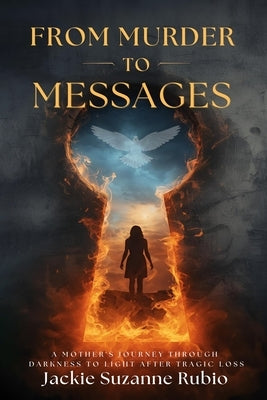 From Murder to Messages: A Mother's Journey Through Darkness to Light After Tragic Loss by Rubio, Jackie Suzanne