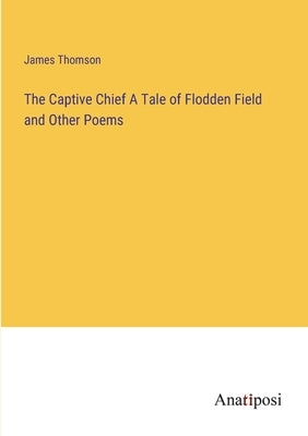 The Captive Chief A Tale of Flodden Field and Other Poems by Thomson, James