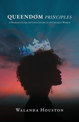 Queendom Principles: A Woman's Guide to Godly Living in an Ungodly World by Houston, Walanda