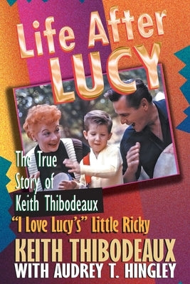 Life After Lucy: The True Story of Keith Thibodeaux "I Love Lucy's" Little Ricky by Hingley, Audrey T.