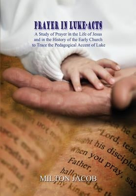 Prayer in Luke-Acts: A Study of Prayer in the Life of Jesus and in the History of the Early Church to Trace the Pedagogical Accent of Luke by Jacob, Milton