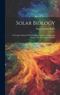 Solar Biology: A Scientific Method Of Delineating Character, Diagnosing Disease, Etc. From Date Of Birth by Butler, Hiram Erastus