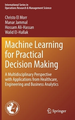 Machine Learning for Practical Decision Making: A Multidisciplinary Perspective with Applications from Healthcare, Engineering and Business Analytics by El Morr, Christo