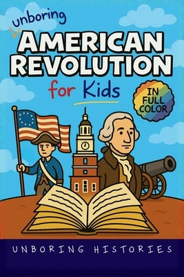 Unboring American Revolution for Kids: Funny, Interesting, Concise Guide to a Time of Freedom, Tea Parties, and Totally Epic Battles You Won't Believe by Unboring Histories