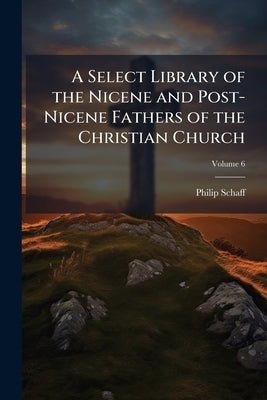 A Select Library of the Nicene and Post-Nicene Fathers of the Christian Church: [first Series; Volume 6 by Schaff, Philip