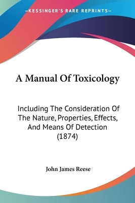 A Manual Of Toxicology: Including The Consideration Of The Nature, Properties, Effects, And Means Of Detection (1874) by Reese, John James