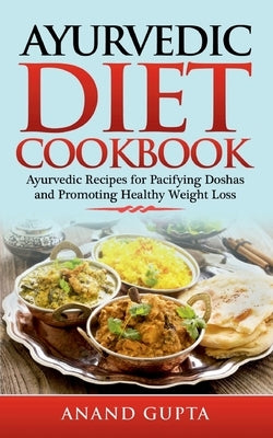 Ayurvedic Diet Cookbook: Ayurvedic Recipes for Pacifying Doshas and Promoting Healthy Weight Loss by Gupta, Anand