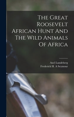 The Great Roosevelt African Hunt And The Wild Animals Of Africa by Axel, Lundeberg