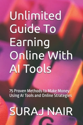 Unlimited Guide To Earning Online With AI Tools: 75 Proven Methods to Make Money Using AI Tools and Online Strategies by Nair, Suraj