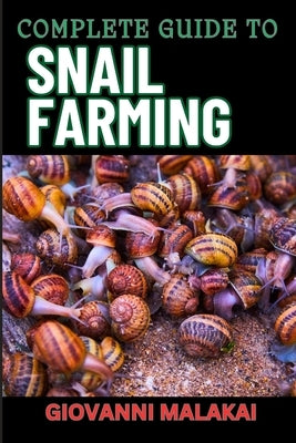 Complete Guide to Snail Farming: Expert Tips, Profitable Techniques, And Sustainable Practices For Successful Heliculture by Malakai, Giovanni