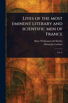Lives of the Most Eminent Literary and Scientific Men of France by Shelley, Mary Wollstonecraft
